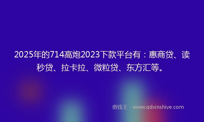 2025年的714高炮2023下款平台有:惠商贷、读秒贷、拉卡拉、微粒贷、东方汇等。