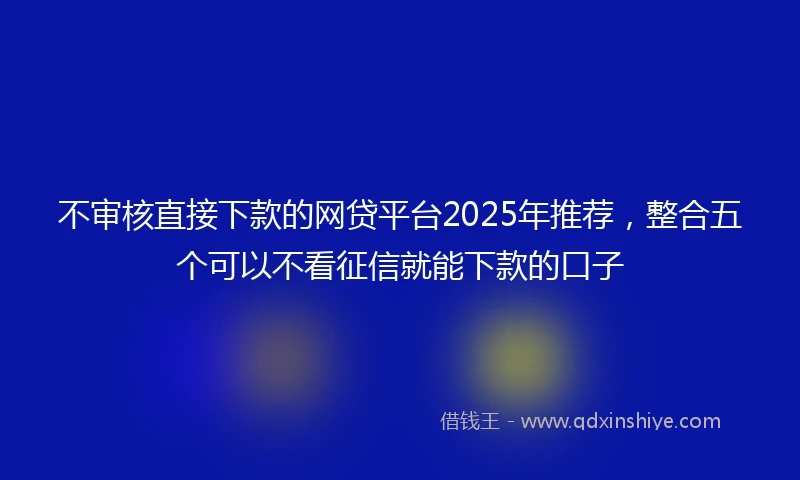 不审核直接下款的网贷平台2025年推荐，整合五个可以不看征信就能下款的口子