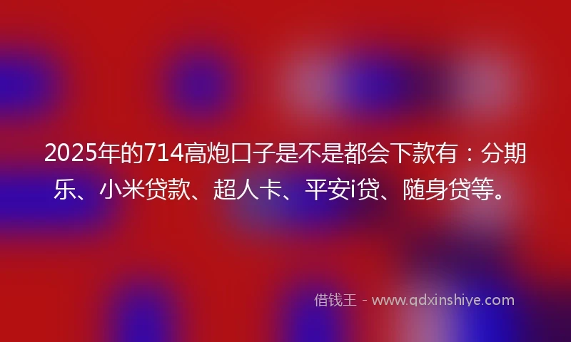 2025年的714高炮口子是不是都会下款有：分期乐、小米贷款、超人卡、平安i贷、随身贷等。