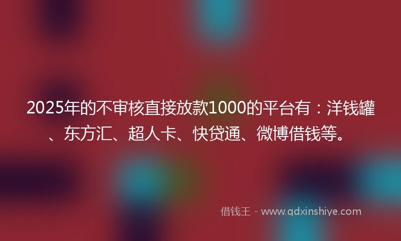 2025年的不审核直接放款1000的平台有：洋钱罐、东方汇、超人卡、快贷通、微博借钱等。