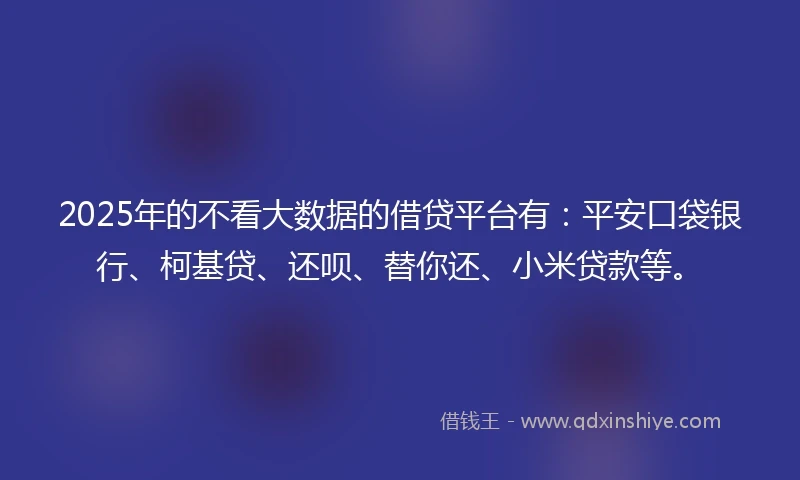 2025年的不看大数据的借贷平台有：平安口袋银行、柯基贷、还呗、替你还、小米贷款等。