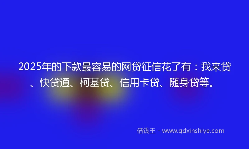 2025年的下款最容易的网贷征信花了有：我来贷、快贷通、柯基贷、信用卡贷、随身贷等。