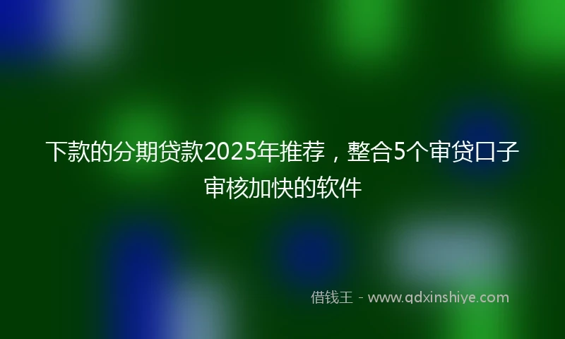 下款的分期贷款2025年推荐，整合5个审贷口子审核加快的软件