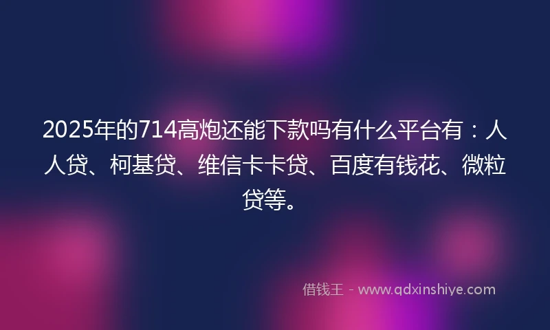 2025年的714高炮还能下款吗有什么平台有：人人贷、柯基贷、维信卡卡贷、百度有钱花、微粒贷等。