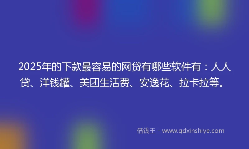 2025年的下款最容易的网贷有哪些软件有：人人贷、洋钱罐、美团生活费、安逸花、拉卡拉等。