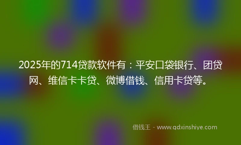 2025年的714贷款软件有：平安口袋银行、团贷网、维信卡卡贷、微博借钱、信用卡贷等。