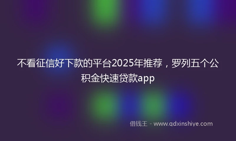 不看征信好下款的平台2025年推荐，罗列五个公积金快速贷款app