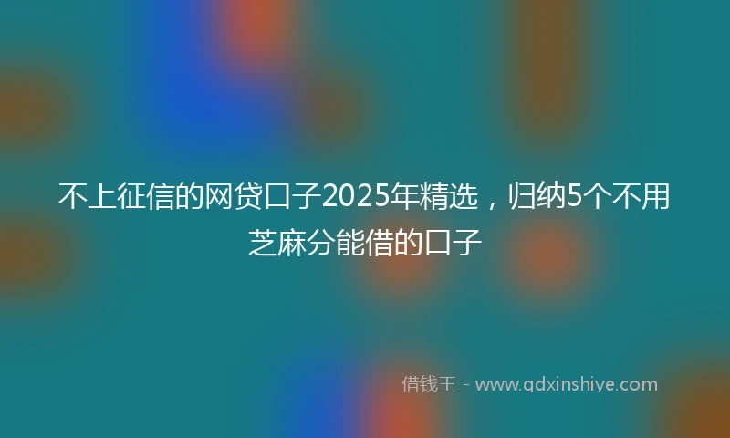 不上征信的网贷口子2025年精选，归纳5个不用芝麻分能借的口子