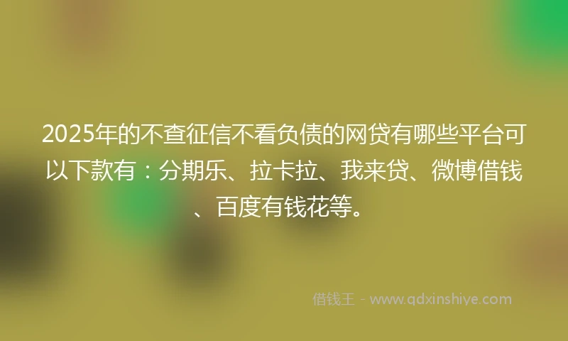 2025年的不查征信不看负债的网贷有哪些平台可以下款有:分期乐、拉卡拉、我来贷、微博借钱、百度有钱花等。
