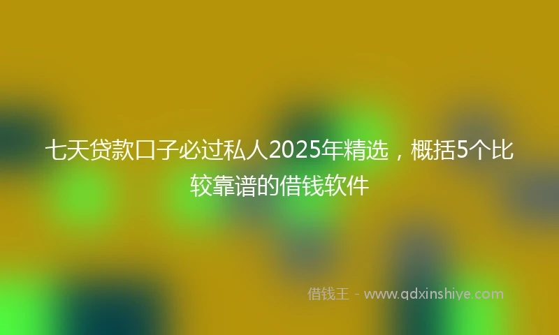 七天贷款口子必过私人2025年精选，概括5个比较靠谱的借钱软件