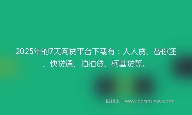 2025年的7天网贷平台下载有：人人贷、替你还、快贷通、拍拍贷、柯基贷等。