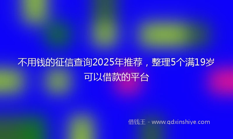 不用钱的征信查询2025年推荐，整理5个满19岁可以借款的平台