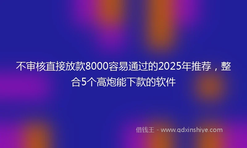不审核直接放款8000容易通过的2025年推荐，整合5个高炮能下款的软件