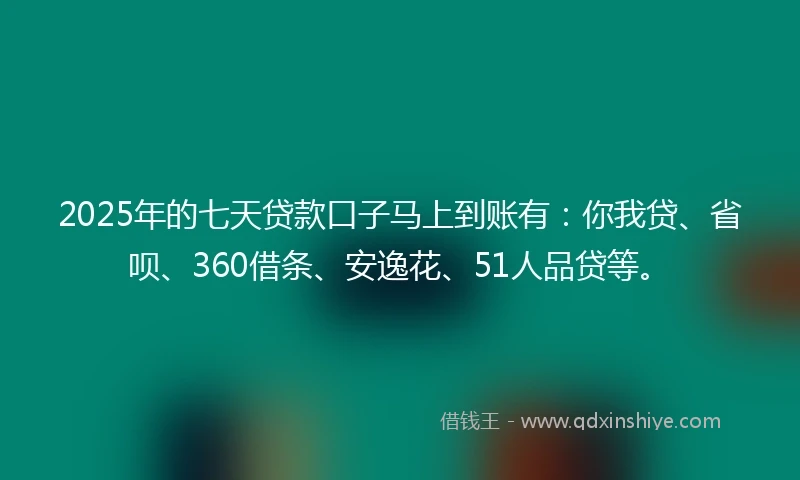 2025年的七天贷款口子马上到账有:你我贷、省呗、360借条、安逸花、51人品贷等。