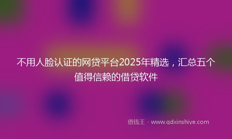 不用人脸认证的网贷平台2025年精选，汇总五个值得信赖的借贷软件
