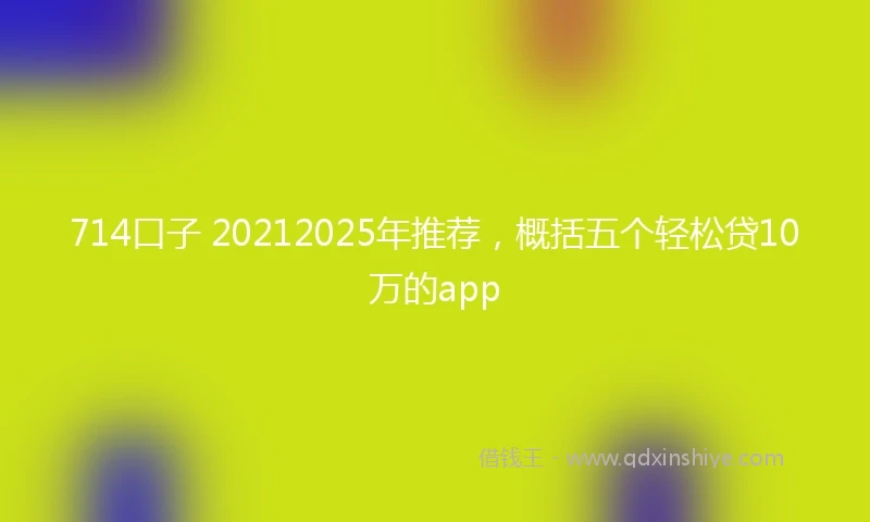 714口子 20212025年推荐，概括五个轻松贷10万的app
