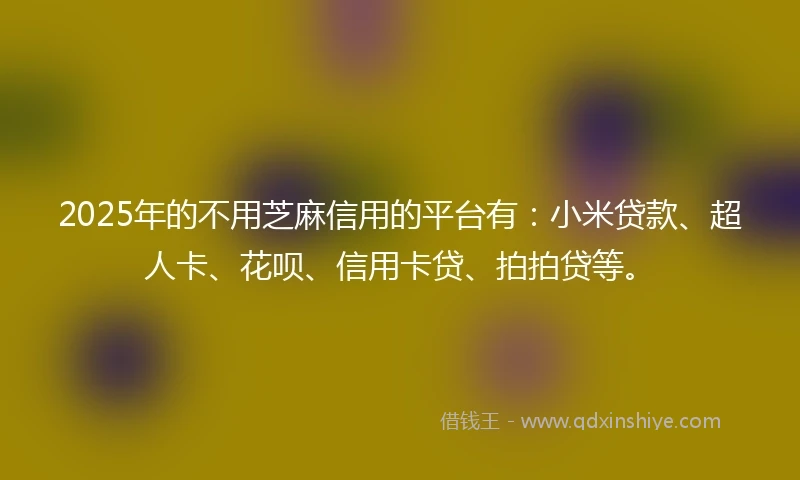2025年的不用芝麻信用的平台有：小米贷款、超人卡、花呗、信用卡贷、拍拍贷等。