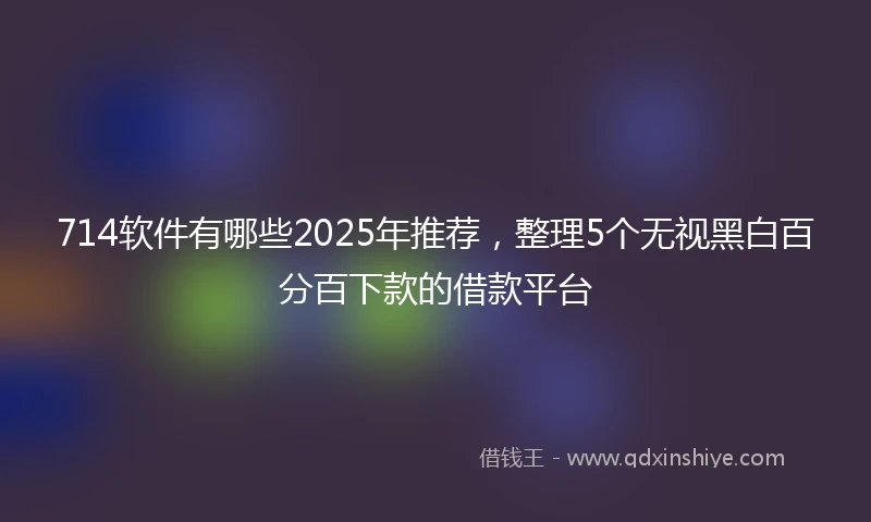 714软件有哪些2025年推荐，整理5个无视黑白百分百下款的借款平台