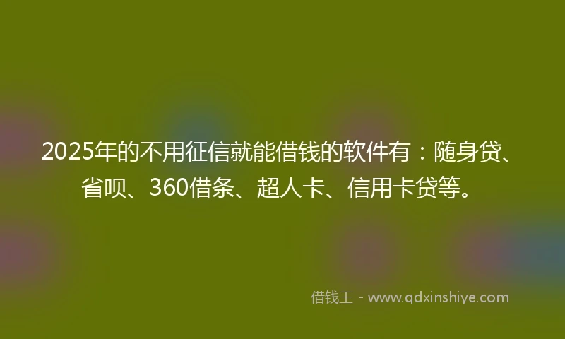 2025年的不用征信就能借钱的软件有：随身贷、省呗、360借条、超人卡、信用卡贷等。