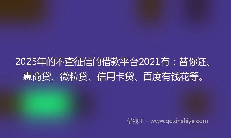 2025年的不查征信的借款平台2021有：替你还、惠商贷、微粒贷、信用卡贷、百度有钱花等。