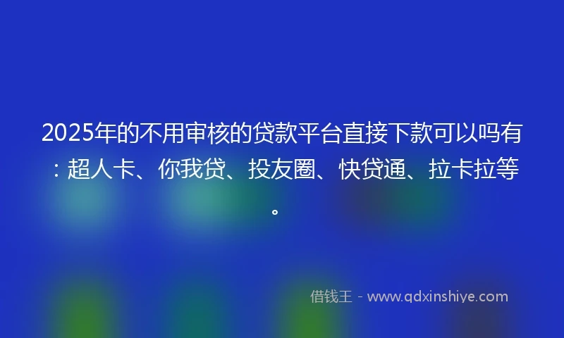 2025年的不用审核的贷款平台直接下款可以吗有：超人卡、你我贷、投友圈、快贷通、拉卡拉等。