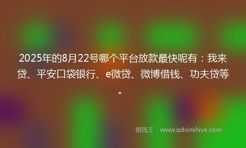 2025年的8月22号哪个平台放款最快呢有：我来贷、平安口袋银行、e微贷、微博借钱、功夫贷等。