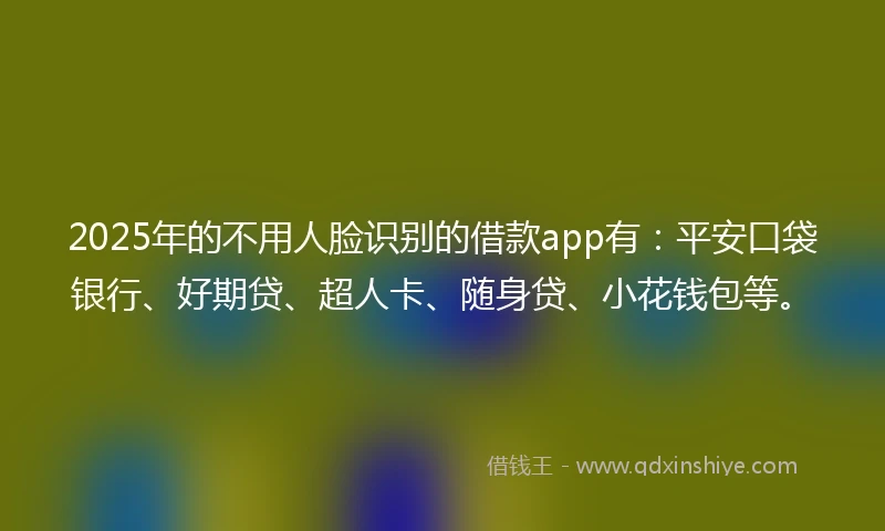 2025年的不用人脸识别的借款app有：平安口袋银行、好期贷、超人卡、随身贷、小花钱包等。