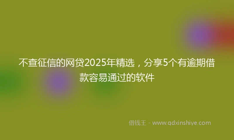 不查征信的网贷2025年精选，分享5个有逾期借款容易通过的软件