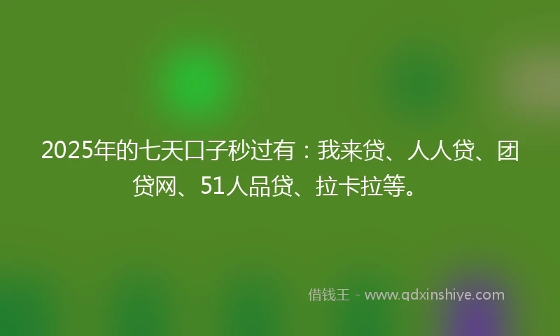 2025年的七天口子秒过有：我来贷、人人贷、团贷网、51人品贷、拉卡拉等。