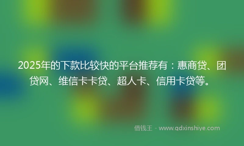 2025年的下款比较快的平台推荐有:惠商贷、团贷网、维信卡卡贷、超人卡、信用卡贷等。