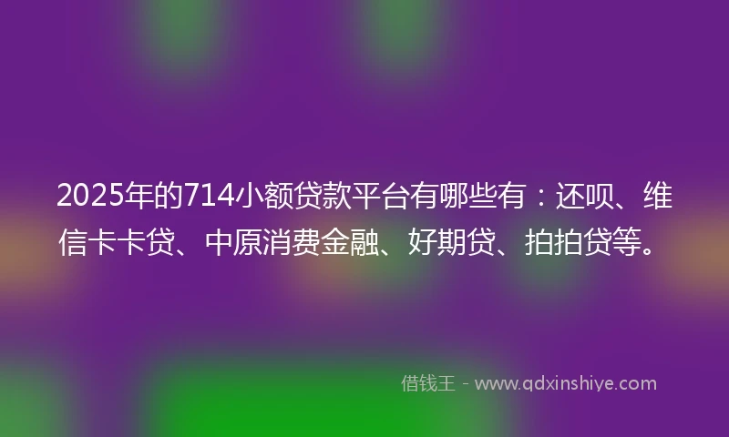 2025年的714小额贷款平台有哪些有：还呗、维信卡卡贷、中原消费金融、好期贷、拍拍贷等。