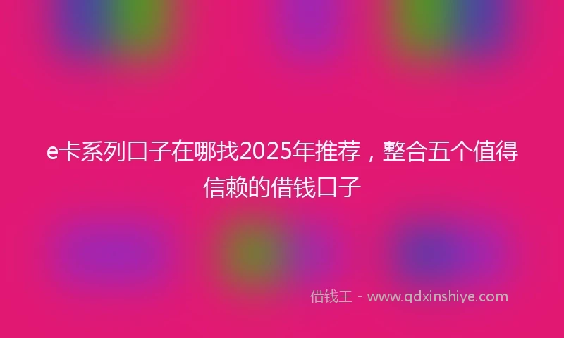e卡系列口子在哪找2025年推荐，整合五个值得信赖的借钱口子