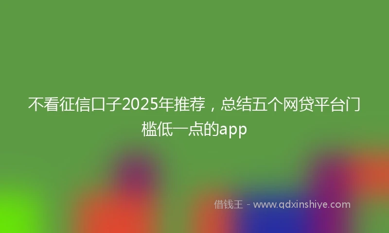 不看征信口子2025年推荐，总结五个网贷平台门槛低一点的app