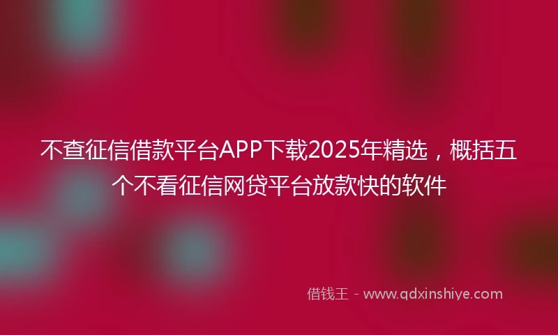 不查征信借款平台APP下载2025年精选，概括五个不看征信网贷平台放款快的软件