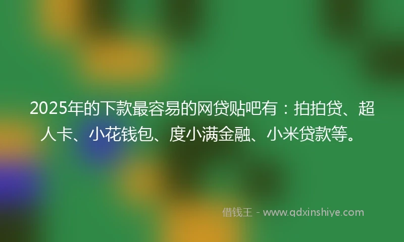 2025年的下款最容易的网贷贴吧有:拍拍贷、超人卡、小花钱包、度小满金融、小米贷款等。