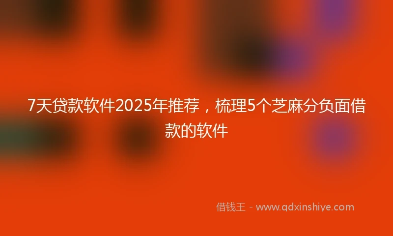 7天贷款软件2025年推荐，梳理5个芝麻分负面借款的软件