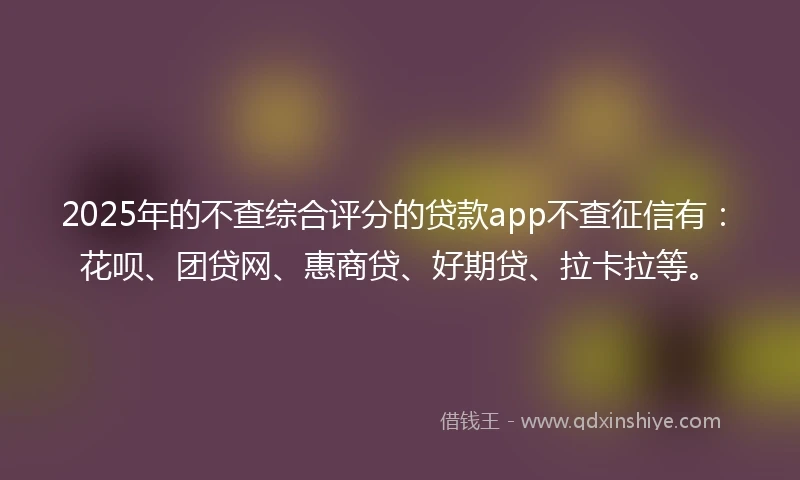 2025年的不查综合评分的贷款app不查征信有：花呗、团贷网、惠商贷、好期贷、拉卡拉等。