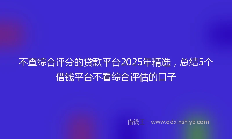不查综合评分的贷款平台2025年精选，总结5个借钱平台不看综合评估的口子