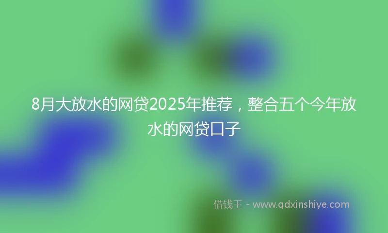 8月大放水的网贷2025年推荐，整合五个今年放水的网贷口子