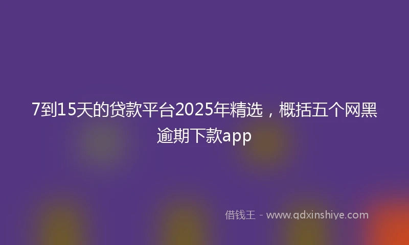 7到15天的贷款平台2025年精选，概括五个网黑逾期下款app