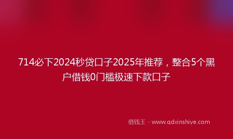 714必下2024秒贷口子2025年推荐，整合5个黑户借钱0门槛极速下款口子