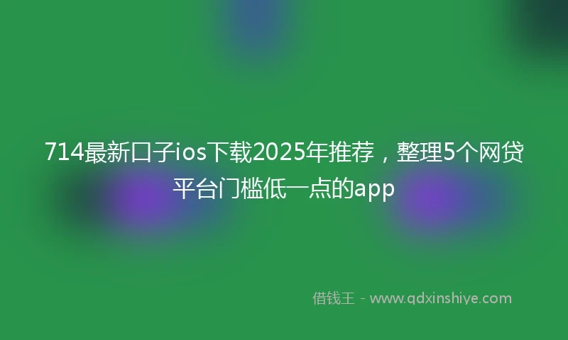 714最新口子ios下载2025年推荐，整理5个网贷平台门槛低一点的app