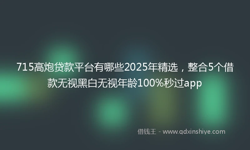 715高炮贷款平台有哪些2025年精选，整合5个借款无视黑白无视年龄100%秒过app