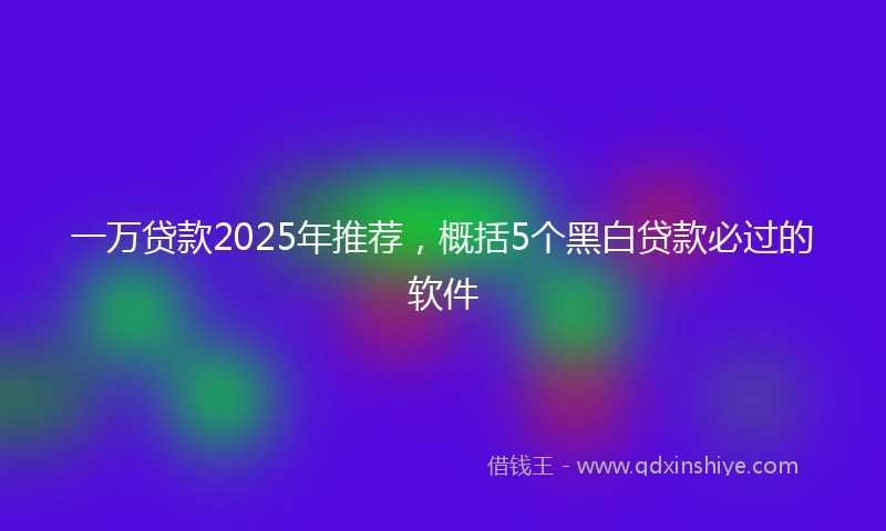 一万贷款2025年推荐，概括5个黑白贷款必过的软件