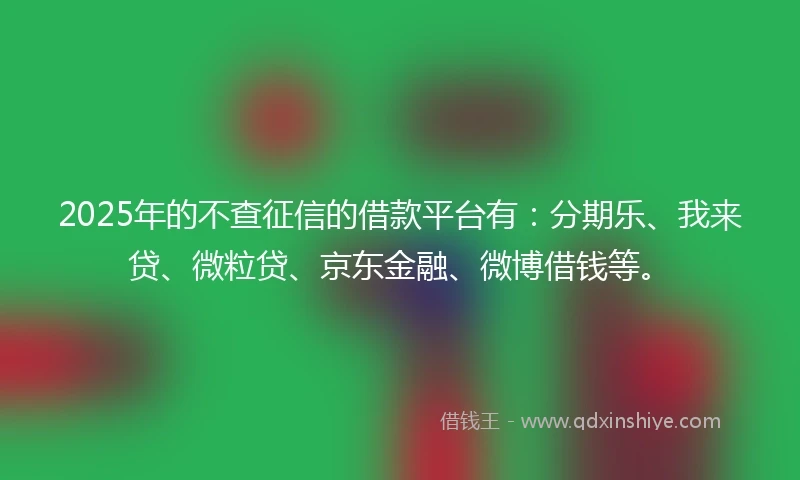 2025年的不查征信的借款平台有：分期乐、我来贷、微粒贷、京东金融、微博借钱等。