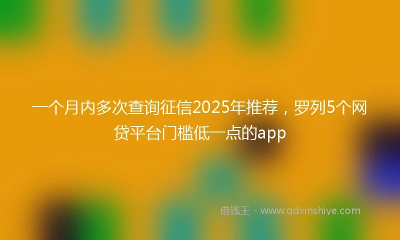一个月内多次查询征信2025年推荐,罗列5个网贷平台门槛低一点的app