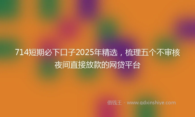 714短期必下口子2025年精选，梳理五个不审核夜间直接放款的网贷平台
