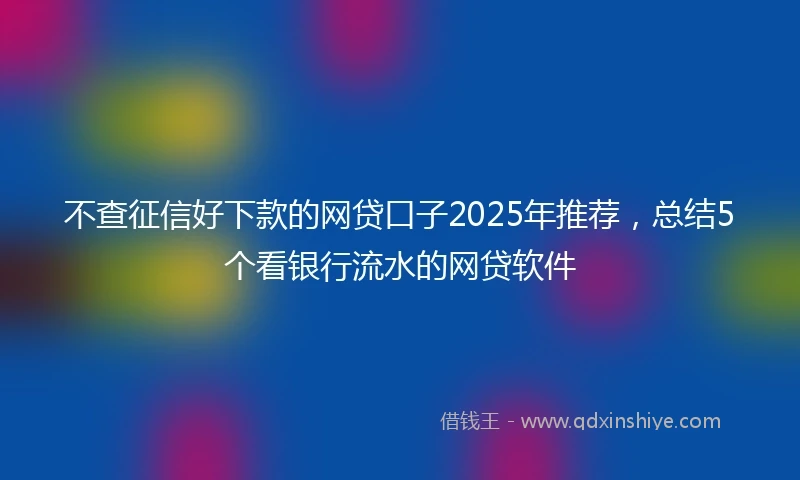 不查征信好下款的网贷口子2025年推荐，总结5个看银行流水的网贷软件