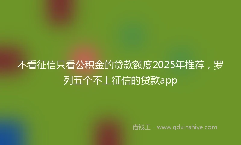 不看征信只看公积金的贷款额度2025年推荐，罗列五个不上征信的贷款app