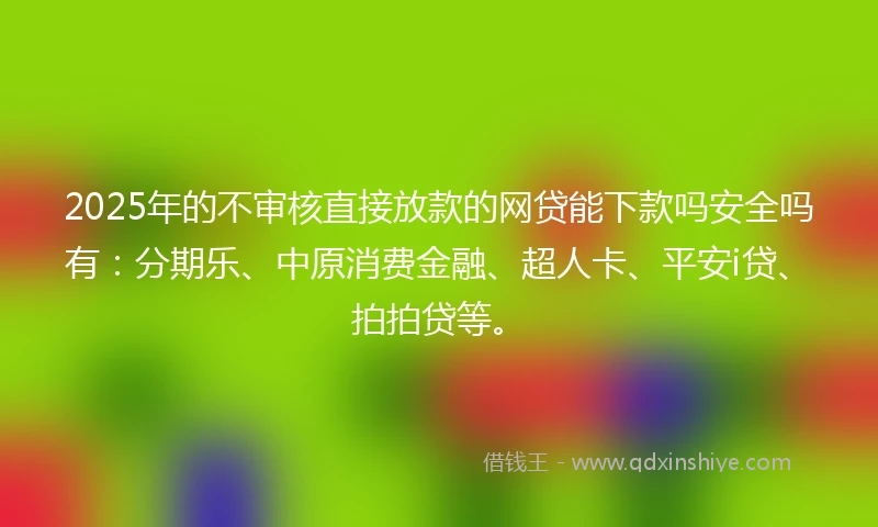 2025年的不审核直接放款的网贷能下款吗安全吗有：分期乐、中原消费金融、超人卡、平安i贷、拍拍贷等。